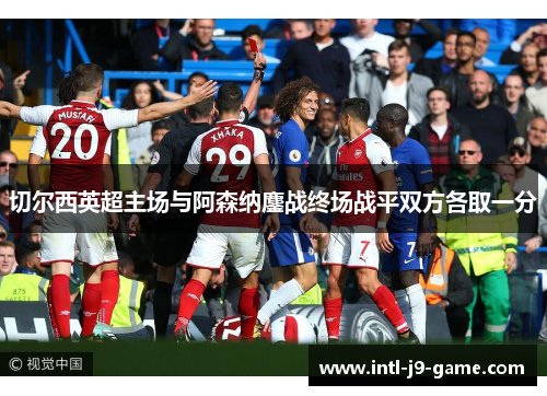 切尔西英超主场与阿森纳鏖战终场战平双方各取一分 切尔西英超主场与阿森纳鏖战终场战平双方各取一分