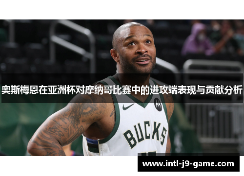 奥斯梅恩在亚洲杯对摩纳哥比赛中的进攻端表现与贡献分析 奥斯梅恩在亚洲杯对摩纳哥比赛中的进攻端表现与贡献分析