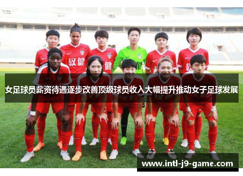 女足球员薪资待遇逐步改善顶级球员收入大幅提升推动女子足球发展 女足球员薪资待遇逐步改善顶级球员收入大幅提升推动女子足球发展