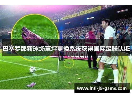 巴塞罗那新球场草坪更换系统获得国际足联认证 巴塞罗那新球场草坪更换系统获得国际足联认证