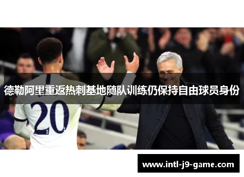 德勒阿里重返热刺基地随队训练仍保持自由球员身份