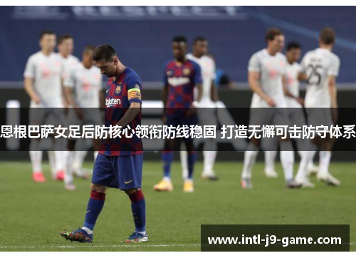 恩根巴萨女足后防核心领衔防线稳固 打造无懈可击防守体系 恩根巴萨女足后防核心领衔防线稳固 打造无懈可击防守体系