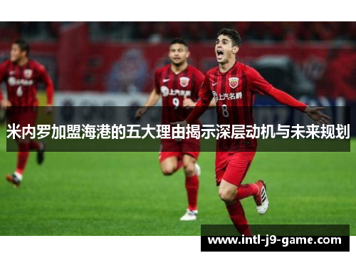 米内罗加盟海港的五大理由揭示深层动机与未来规划 米内罗加盟海港的五大理由揭示深层动机与未来规划