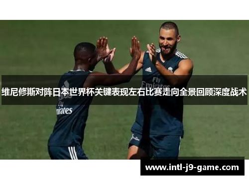 维尼修斯对阵日本世界杯关键表现左右比赛走向全景回顾深度战术 维尼修斯对阵日本世界杯关键表现左右比赛走向全景回顾深度战术