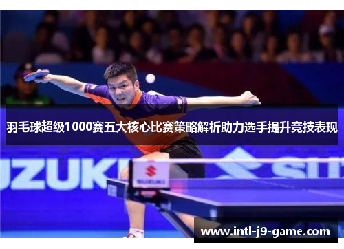 羽毛球超级1000赛五大核心比赛策略解析助力选手提升竞技表现 羽毛球超级1000赛五大核心比赛策略解析助力选手提升竞技表现