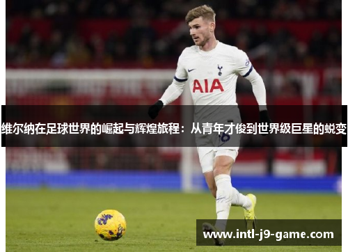 维尔纳在足球世界的崛起与辉煌旅程:从青年才俊到世界级巨星的蜕变 维尔纳在足球世界的崛起与辉煌旅程:从青年才俊到世界级巨星的蜕变