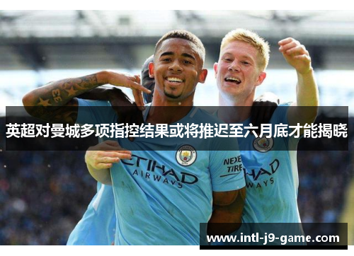 英超对曼城多项指控结果或将推迟至六月底才能揭晓 英超对曼城多项指控结果或将推迟至六月底才能揭晓