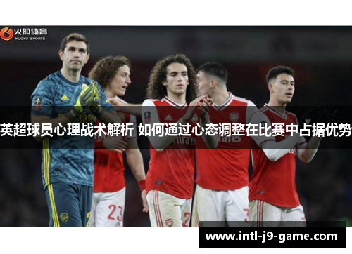 英超球员心理战术解析 如何通过心态调整在比赛中占据优势 英超球员心理战术解析 如何通过心态调整在比赛中占据优势