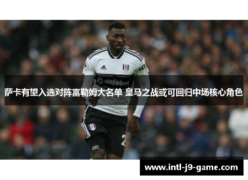 萨卡有望入选对阵富勒姆大名单 皇马之战或可回归中场核心角色