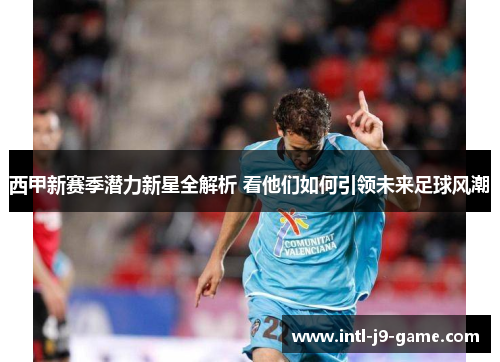 西甲新赛季潜力新星全解析 看他们如何引领未来足球风潮 西甲新赛季潜力新星全解析 看他们如何引领未来足球风潮