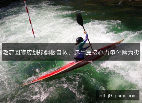 激流回旋皮划艇翻板自救,选手靠核心力量化险为夷 激流回旋皮划艇翻板自救,选手靠核心力量化险为夷
