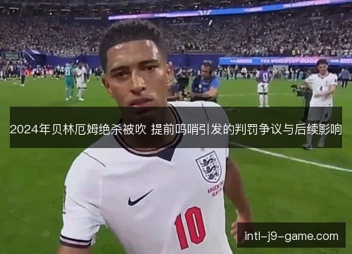 2024年贝林厄姆绝杀被吹 提前鸣哨引发的判罚争议与后续影响 2024年贝林厄姆绝杀被吹 提前鸣哨引发的判罚争议与后续影响